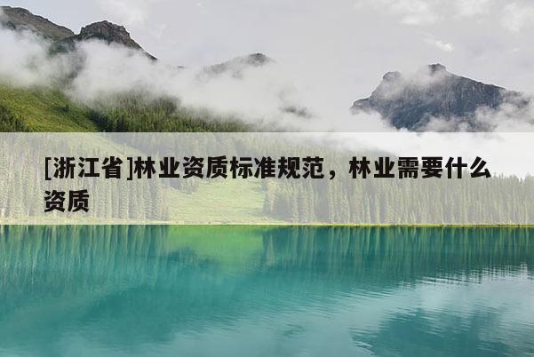 [浙江省]林業資質標準規范，林業需要什么資質