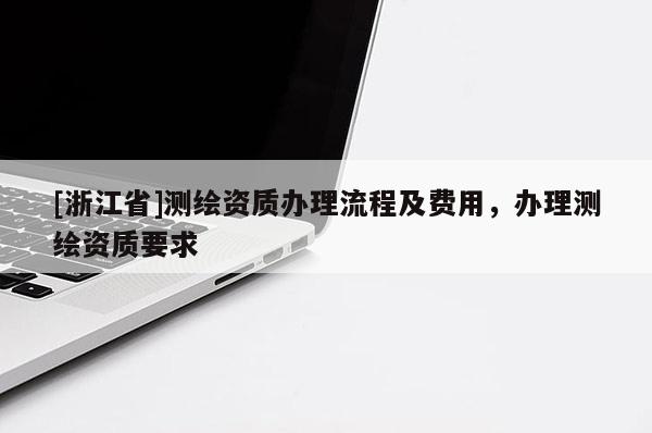 [浙江省]測繪資質辦理流程及費用，辦理測繪資質要求