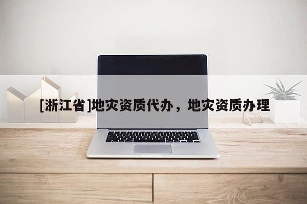 [浙江省]地災(zāi)資質(zhì)代辦，地災(zāi)資質(zhì)辦理