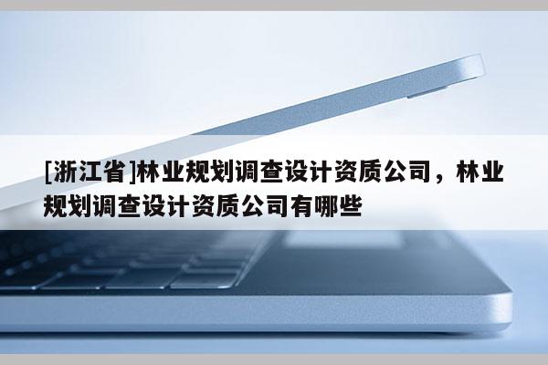 [浙江省]林業規劃調查設計資質公司，林業規劃調查設計資質公司有哪些