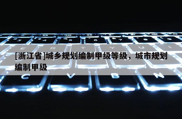 [浙江省]城鄉(xiāng)規(guī)劃編制甲級(jí)等級(jí)，城市規(guī)劃編制甲級(jí)