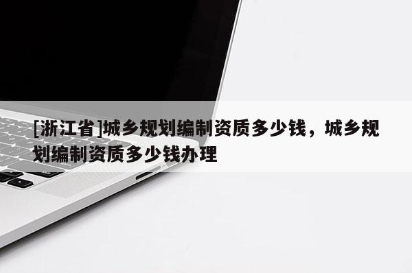 [浙江省]城鄉規劃編制資質多少錢，城鄉規劃編制資質多少錢辦理
