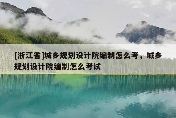 [浙江省]城鄉規劃設計院編制怎么考，城鄉規劃設計院編制怎么考試