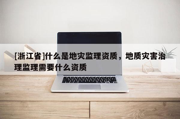 [浙江省]什么是地災(zāi)監(jiān)理資質(zhì)，地質(zhì)災(zāi)害治理監(jiān)理需要什么資質(zhì)