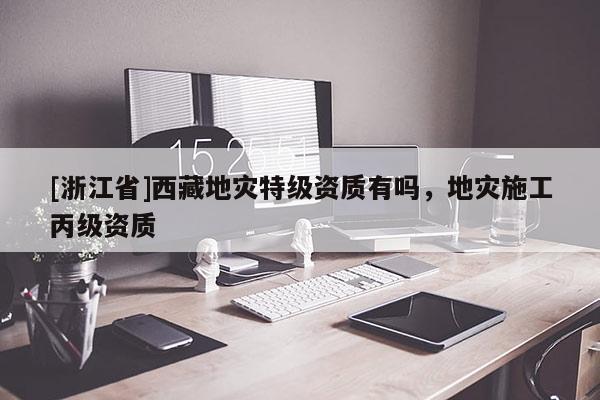 [浙江省]西藏地災特級資質有嗎，地災施工丙級資質