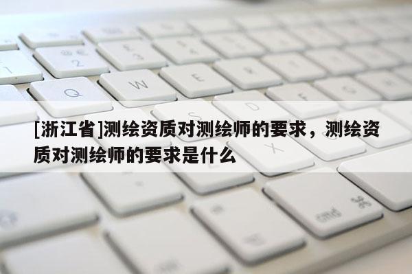[浙江省]測(cè)繪資質(zhì)對(duì)測(cè)繪師的要求，測(cè)繪資質(zhì)對(duì)測(cè)繪師的要求是什么