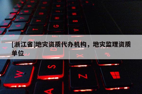 [浙江省]地災(zāi)資質(zhì)代辦機(jī)構(gòu)，地災(zāi)監(jiān)理資質(zhì)單位