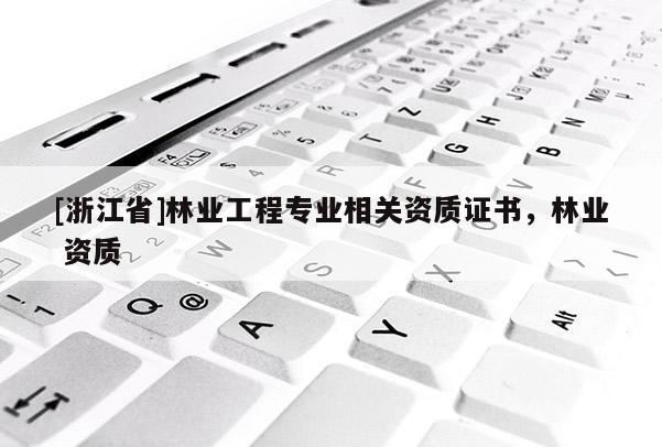 [浙江省]林業(yè)工程專業(yè)相關(guān)資質(zhì)證書(shū)，林業(yè) 資質(zhì)