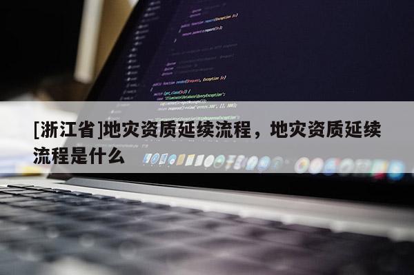 [浙江省]地災資質延續流程，地災資質延續流程是什么