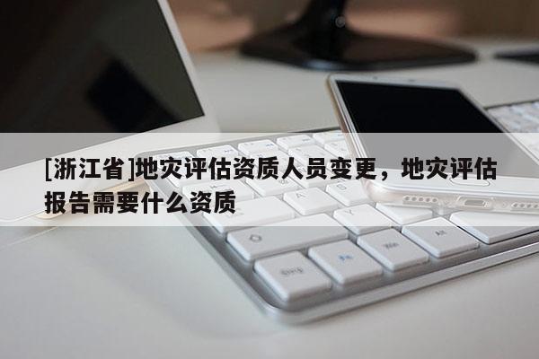 [浙江省]地災評估資質人員變更，地災評估報告需要什么資質
