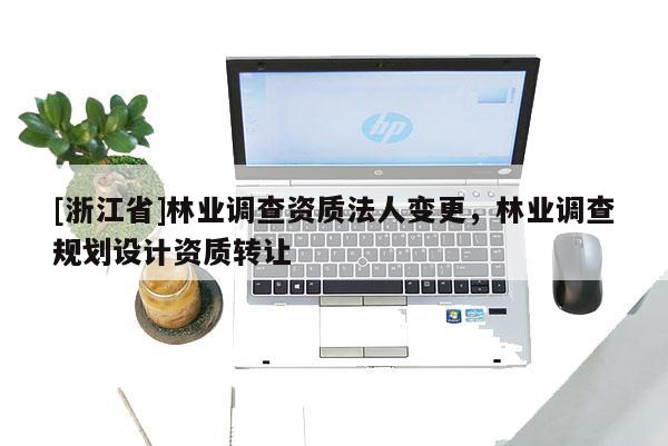 [浙江省]林業(yè)調(diào)查資質(zhì)法人變更，林業(yè)調(diào)查規(guī)劃設(shè)計(jì)資質(zhì)轉(zhuǎn)讓