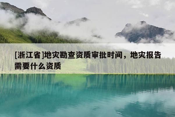 [浙江省]地災勘查資質審批時間，地災報告需要什么資質