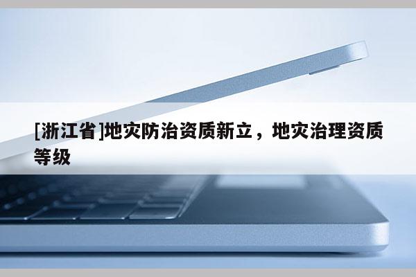 [浙江省]地災(zāi)防治資質(zhì)新立，地災(zāi)治理資質(zhì)等級(jí)