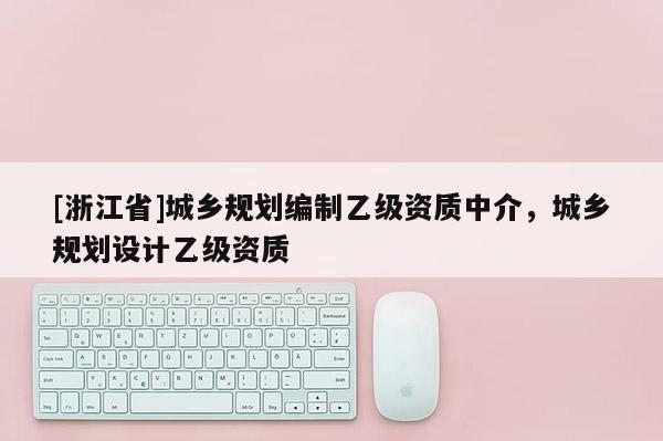[浙江省]城鄉(xiāng)規(guī)劃編制乙級(jí)資質(zhì)中介，城鄉(xiāng)規(guī)劃設(shè)計(jì)乙級(jí)資質(zhì)