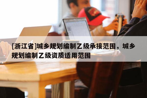 [浙江省]城鄉規劃編制乙級承接范圍，城鄉規劃編制乙級資質適用范圍