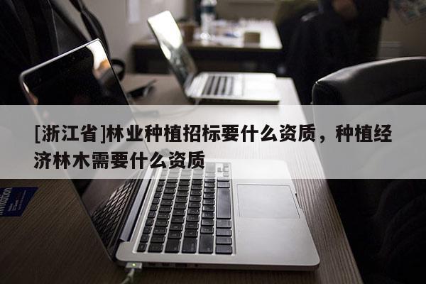[浙江省]林業(yè)種植招標(biāo)要什么資質(zhì)，種植經(jīng)濟(jì)林木需要什么資質(zhì)