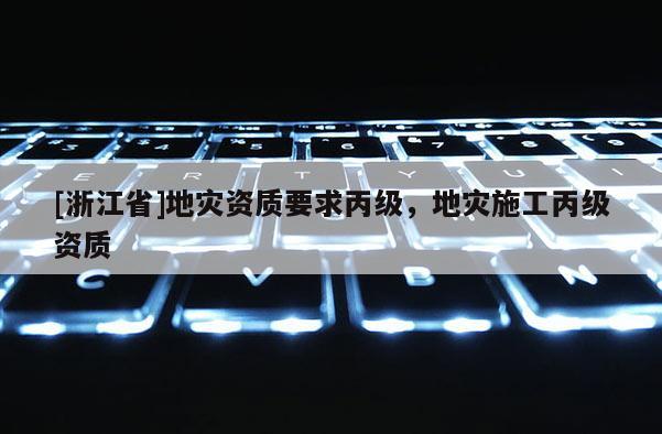 [浙江省]地災資質要求丙級，地災施工丙級資質