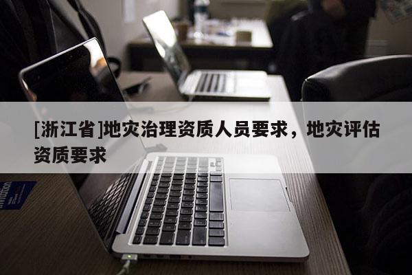 [浙江省]地災治理資質人員要求，地災評估資質要求