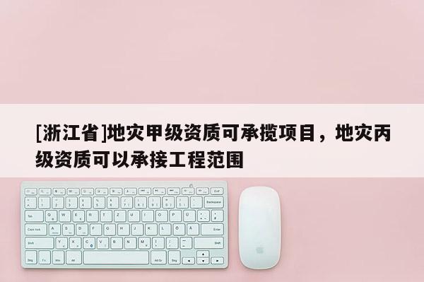 [浙江省]地災甲級資質可承攬項目，地災丙級資質可以承接工程范圍