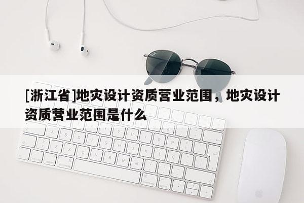 [浙江省]地災設計資質營業范圍，地災設計資質營業范圍是什么