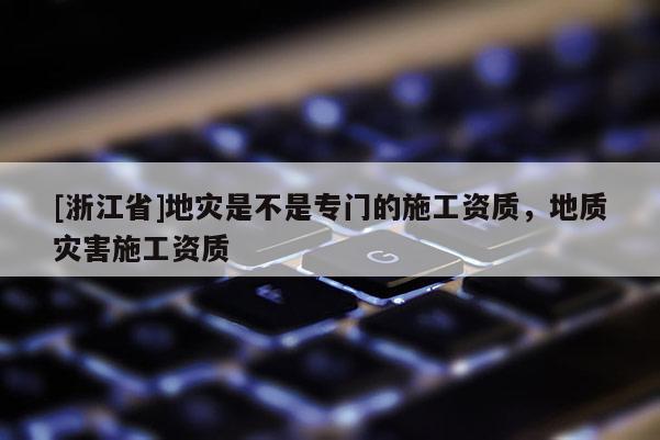 [浙江省]地災(zāi)是不是專門的施工資質(zhì)，地質(zhì)災(zāi)害施工資質(zhì)