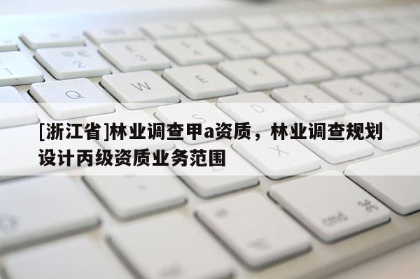 [浙江省]林業(yè)調(diào)查甲a資質(zhì)，林業(yè)調(diào)查規(guī)劃設(shè)計(jì)丙級(jí)資質(zhì)業(yè)務(wù)范圍