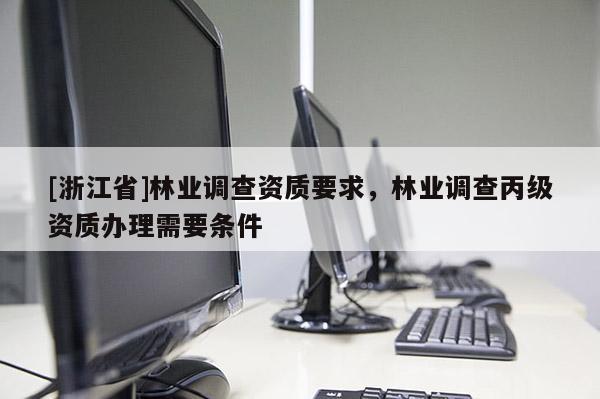 [浙江省]林業(yè)調(diào)查資質(zhì)要求，林業(yè)調(diào)查丙級資質(zhì)辦理需要條件