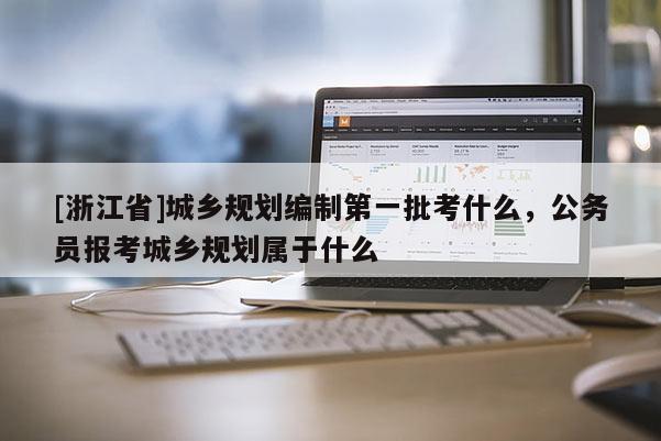 [浙江省]城鄉規劃編制第一批考什么，公務員報考城鄉規劃屬于什么