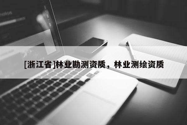 [浙江省]林業(yè)勘測資質(zhì)，林業(yè)測繪資質(zhì)