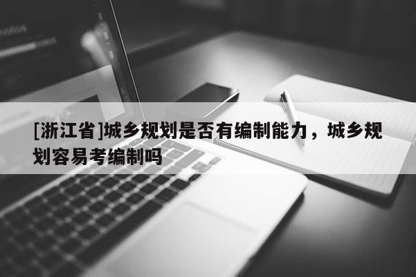 [浙江省]城鄉規劃是否有編制能力，城鄉規劃容易考編制嗎