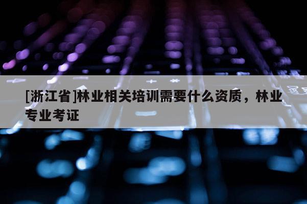 [浙江省]林業相關培訓需要什么資質，林業專業考證
