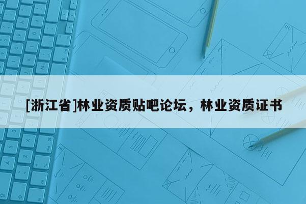[浙江省]林業資質貼吧論壇，林業資質證書
