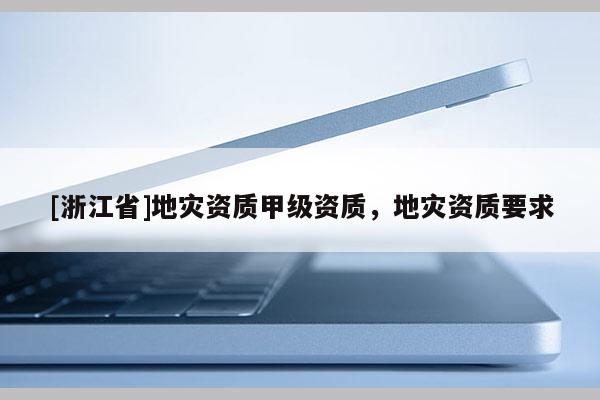 [浙江省]地災資質甲級資質，地災資質要求