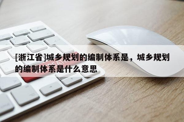 [浙江省]城鄉規劃的編制體系是，城鄉規劃的編制體系是什么意思