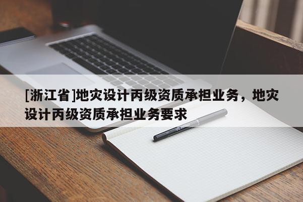 [浙江省]地災設計丙級資質承擔業務，地災設計丙級資質承擔業務要求