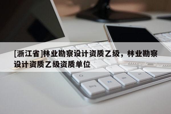 [浙江省]林業勘察設計資質乙級，林業勘察設計資質乙級資質單位