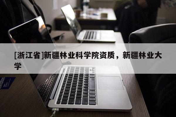 [浙江省]新疆林業科學院資質，新疆林業大學