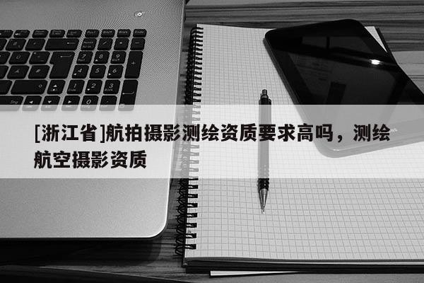 [浙江省]航拍攝影測(cè)繪資質(zhì)要求高嗎，測(cè)繪航空攝影資質(zhì)