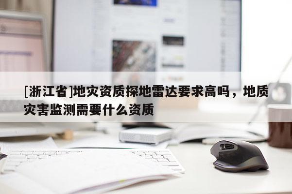[浙江省]地災資質探地雷達要求高嗎，地質災害監測需要什么資質