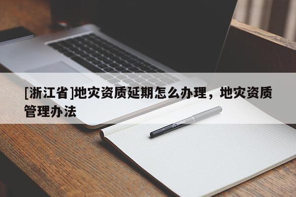 [浙江省]地災資質延期怎么辦理，地災資質管理辦法