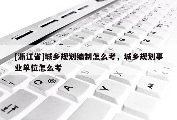 [浙江省]城鄉(xiāng)規(guī)劃編制怎么考，城鄉(xiāng)規(guī)劃事業(yè)單位怎么考