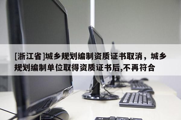 [浙江省]城鄉規劃編制資質證書取消，城鄉規劃編制單位取得資質證書后,不再符合