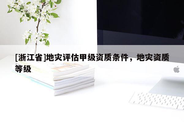 [浙江省]地災評估甲級資質條件，地災資質等級