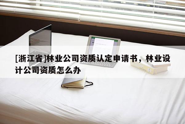 [浙江省]林業公司資質認定申請書，林業設計公司資質怎么辦