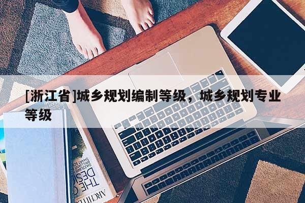 [浙江省]城鄉規劃編制等級，城鄉規劃專業等級