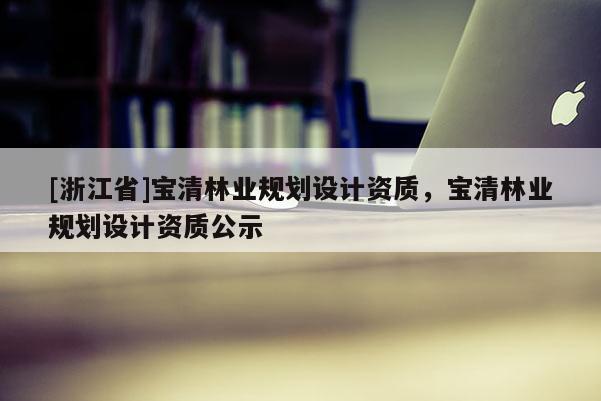 [浙江省]寶清林業規劃設計資質，寶清林業規劃設計資質公示