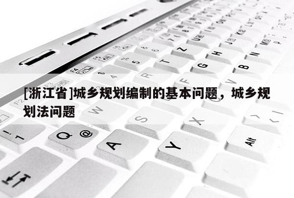 [浙江省]城鄉規劃編制的基本問題，城鄉規劃法問題