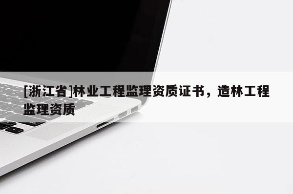 [浙江省]林業工程監理資質證書，造林工程監理資質