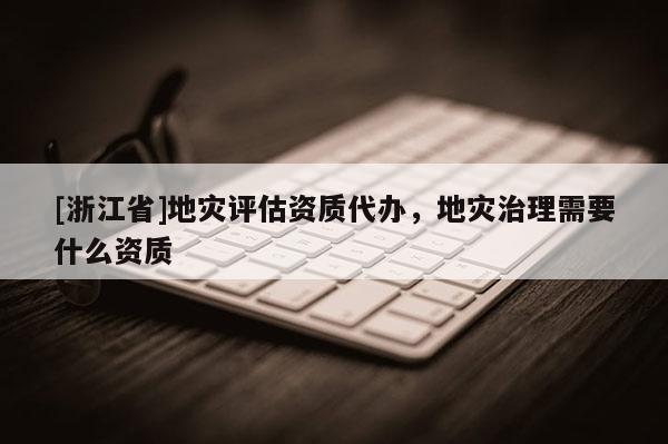 [浙江省]地災評估資質代辦，地災治理需要什么資質