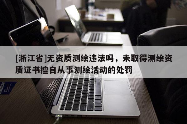 [浙江省]無資質測繪違法嗎，未取得測繪資質證書擅自從事測繪活動的處罰